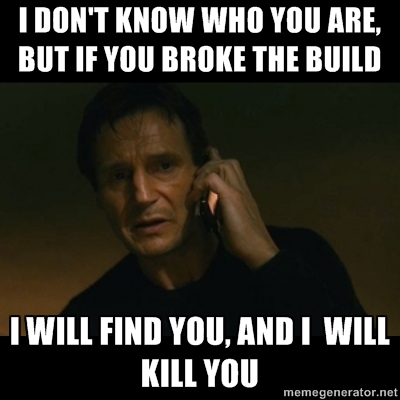 I don't know who you are, but if you broke the build I will find you and I will kill you
